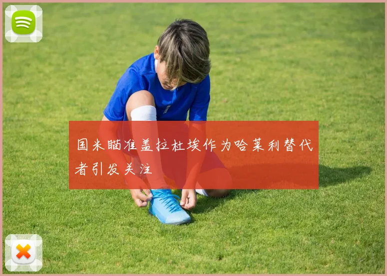 国米瞄准盖拉杜埃作为哈莱利替代者引发关注
