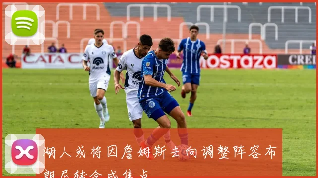 湖人或将因詹姆斯去向调整阵容布朗尼转会成焦点