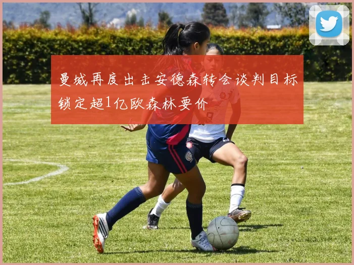 曼城再度出击安德森转会谈判目标锁定超1亿欧森林要价