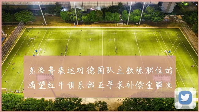 克洛普表达对德国队主教练职位的渴望红牛俱乐部正寻求补偿金解决方案