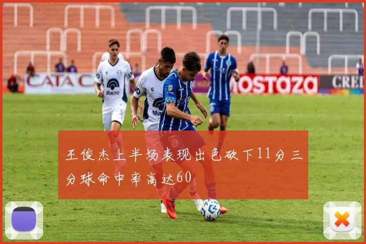 王俊杰上半场表现出色砍下11分三分球命中率高达60