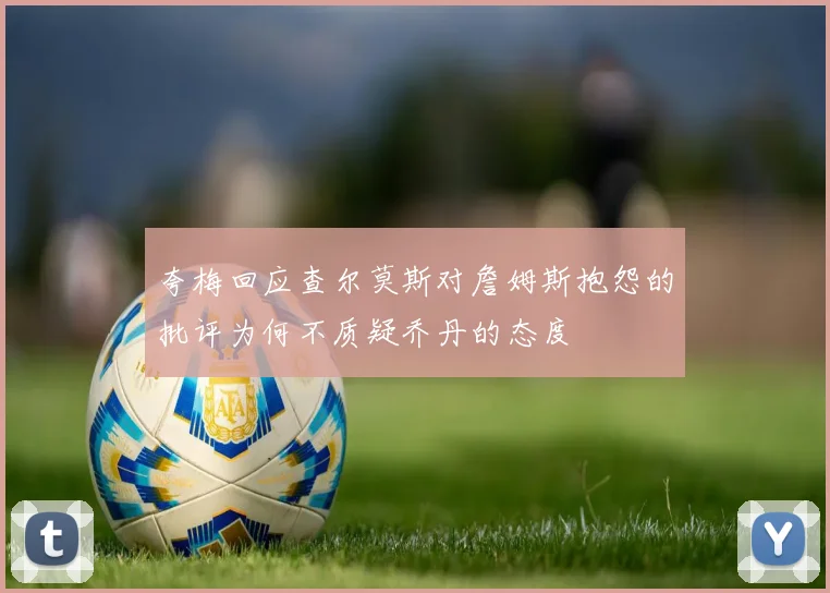 夸梅回应查尔莫斯对詹姆斯抱怨的批评为何不质疑乔丹的态度