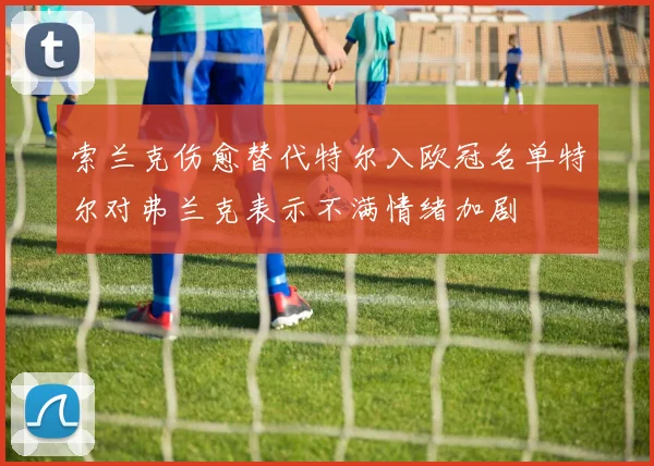 索兰克伤愈替代特尔入欧冠名单特尔对弗兰克表示不满情绪加剧