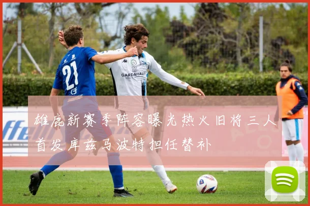 雄鹿新赛季阵容曝光热火旧将三人首发库兹马波特担任替补