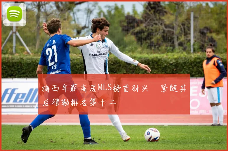 梅西年薪高居MLS榜首孙兴慜紧随其后穆勒排名第十二