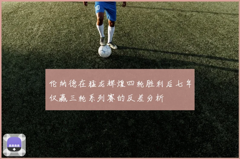伦纳德在猛龙辉煌四轮胜利后七年仅赢三轮系列赛的反差分析
