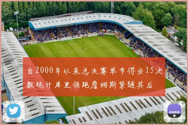 自2000年以来总决赛单节得分15次数统计库里领跑詹姆斯紧随其后