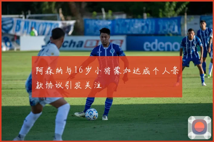 阿森纳与16岁小将蒙加达成个人条款协议引发关注