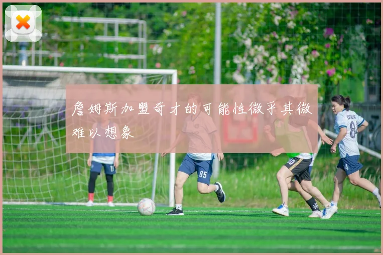 詹姆斯加盟奇才的可能性微乎其微难以想象
