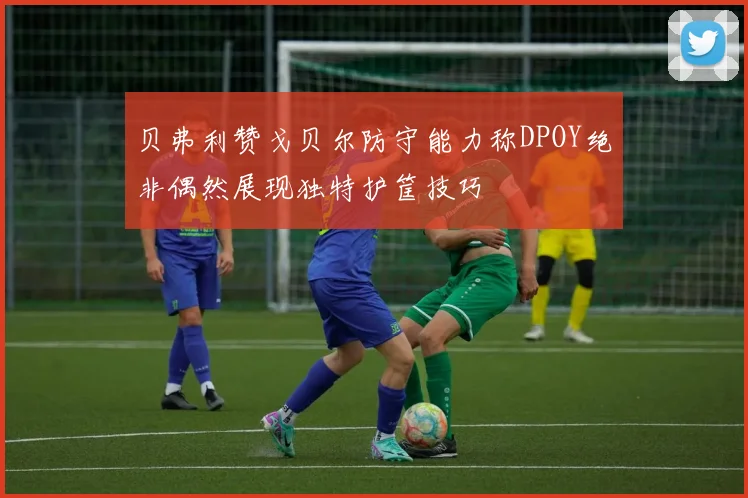 贝弗利赞戈贝尔防守能力称DPOY绝非偶然展现独特护筐技巧