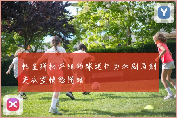 帕金斯批评纽约球迷行为加剧马刺更衣室愤怒情绪