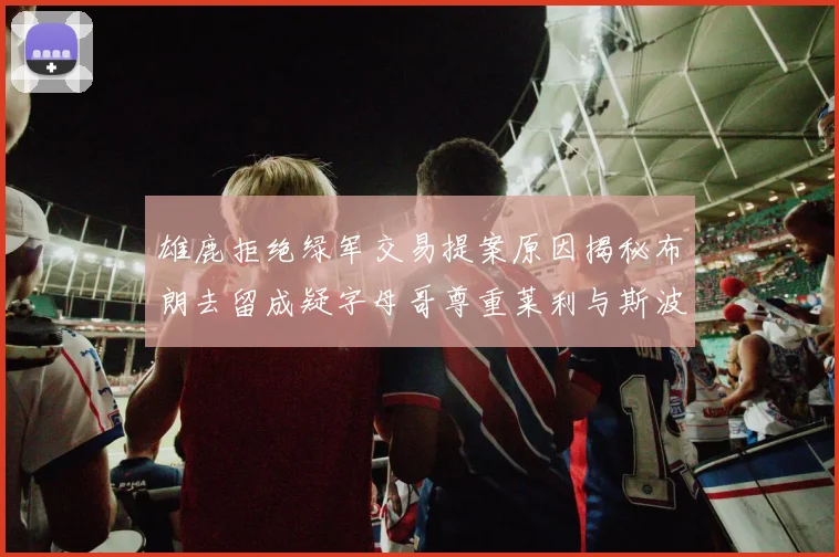 雄鹿拒绝绿军交易提案原因揭秘布朗去留成疑字母哥尊重莱利与斯波教练