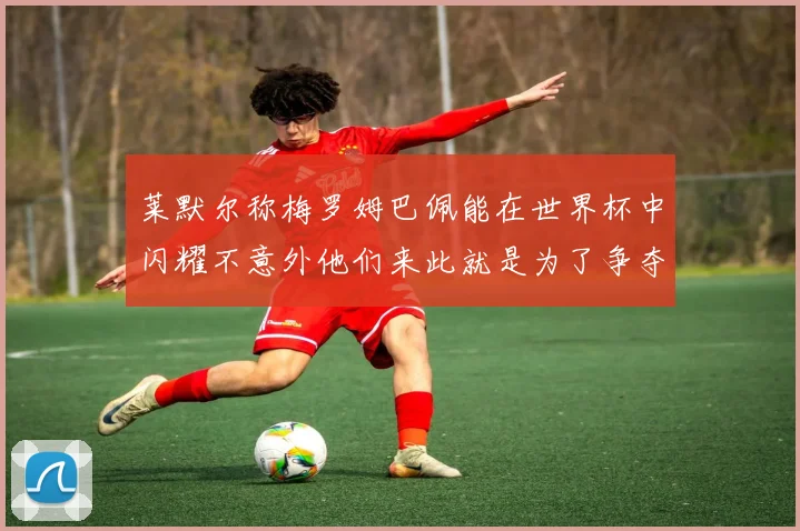 莱默尔称梅罗姆巴佩能在世界杯中闪耀不意外他们来此就是为了争夺最佳球员
