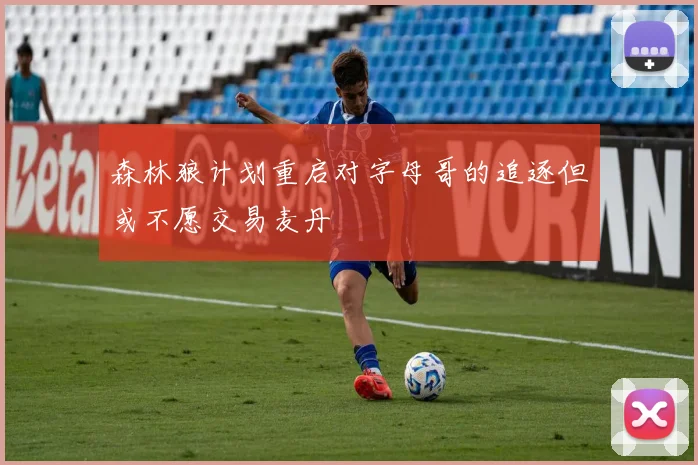 森林狼计划重启对字母哥的追逐但或不愿交易麦丹