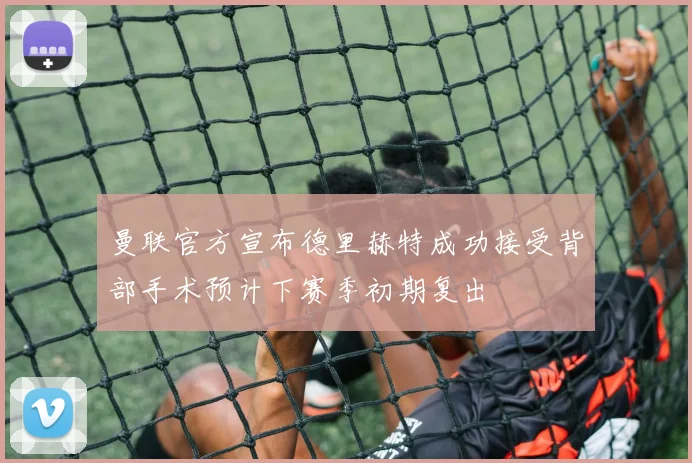 曼联官方宣布德里赫特成功接受背部手术预计下赛季初期复出