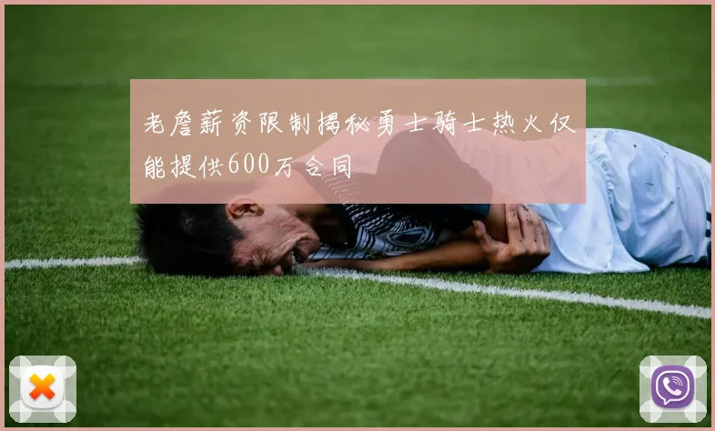 老詹薪资限制揭秘勇士骑士热火仅能提供600万合同