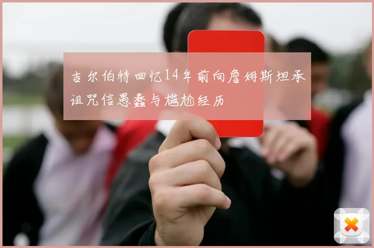 吉尔伯特回忆14年前向詹姆斯坦承诅咒信愚蠢与尴尬经历