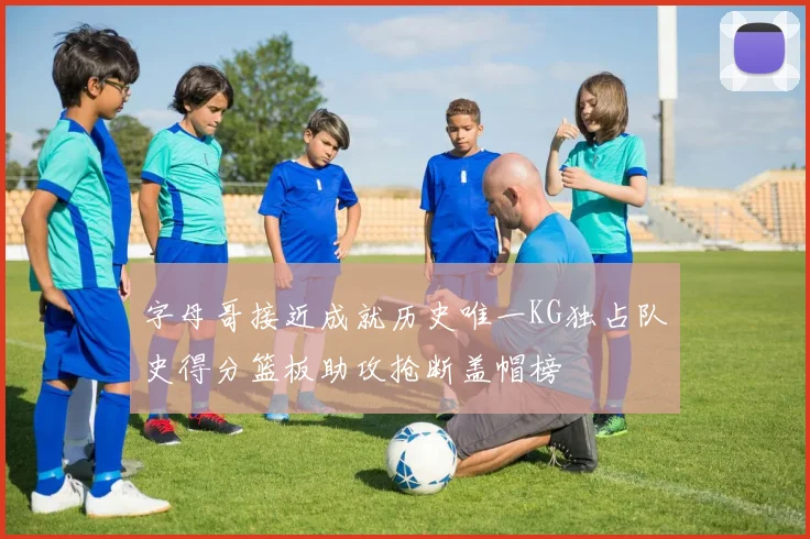 字母哥接近成就历史唯一KG独占队史得分篮板助攻抢断盖帽榜