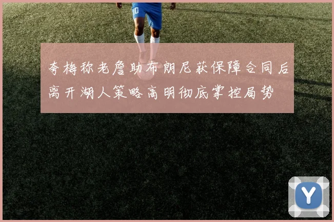 夸梅称老詹助布朗尼获保障合同后离开湖人策略高明彻底掌控局势